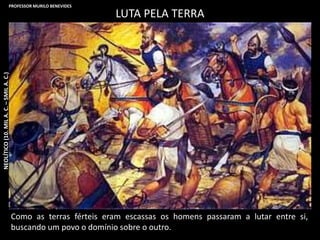 LUTA PELA TERRA
Como as terras férteis eram escassas os homens passaram a lutar entre si,
buscando um povo o domínio sobre o outro.
NEOLÍTICO(10.MILA.C.–5MILA.C.)PROFESSOR MURILO BENEVIDES
 