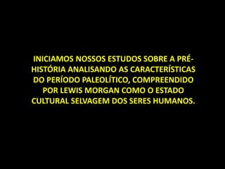 INICIAMOS NOSSOS ESTUDOS SOBRE A PRÉ-
HISTÓRIA ANALISANDO AS CARACTERÍSTICAS
DO PERÍODO PALEOLÍTICO, COMPREENDIDO
POR LEWIS MORGAN COMO O ESTADO
CULTURAL SELVAGEM DOS SERES HUMANOS.
 