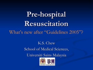 Pre-hospital Resuscitation K.S. Chew School of Medical Sciences, Universiti Sains Malaysia What’s new after “Guidelines 2005”? 