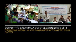 SUPPORT TO SABARIMALA DEVOTEES: 2012,2013 & 2014
PREVENTED AN AVERAGE 100 DEATHS AND ENSURED SAFE TRANSPORT OF SICK
AYYAPPAS
 