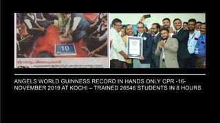 ANGELS WORLD GUINNESS RECORD IN HANDS ONLY CPR -16-
NOVEMBER 2019 AT KOCHI – TRAINED 26546 STUDENTS IN 8 HOURS
 