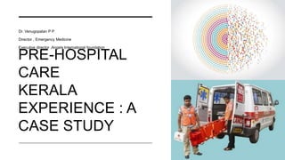 PRE-HOSPITAL
CARE
KERALA
EXPERIENCE : A
CASE STUDY
Dr. Venugopalan P P
Director , Emergency Medicine
Executive director ,Angels International foundation
 