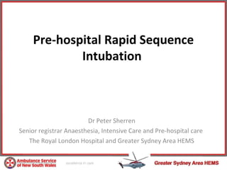 Pre-hospital Rapid Sequence
             Intubation



                        Dr Peter Sherren
Senior registrar Anaesthesia, Intensive Care and Pre-hospital care
   The Royal London Hospital and Greater Sydney Area HEMS
 