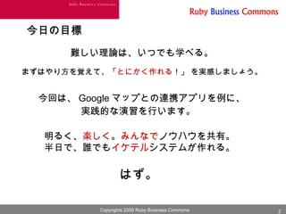 今日の目標 難しい理論は、いつでも学べる。 まずはやり方を覚えて、「 とにかく作れる ！」 を実感しましょう。 今回は、 Google マップとの連携アプリを例に、 実践的な演習を行います。   明るく、 楽しく 。 みんなで ノウハウを共有。 半日で、誰でも イケテル システムが作れる。 はず。   