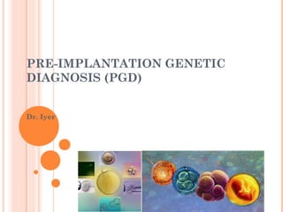 PRE-IMPLANTATION GENETIC
DIAGNOSIS (PGD)


Dr. Iyer
 