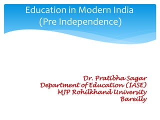 Dr. Pratibha Sagar
Department of Education (IASE)
MJP Rohilkhand University
Bareilly
Education in Modern India
(Pre Independence)
 