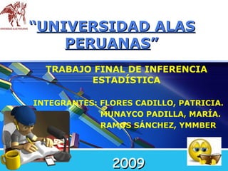“ UNIVERSIDAD ALAS PERUANAS ” TRABAJO FINAL DE INFERENCIA ESTADÍSTICA INTEGRANTES: FLORES CADILLO, PATRICIA. MUNAYCO PADILLA, MARÍA. RAMOS SÁNCHEZ, YMMBER 2009 