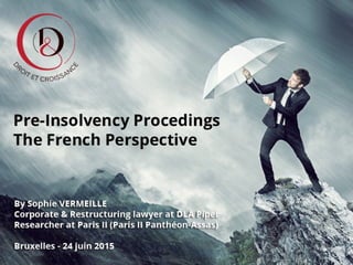 Pre-Insolvency Procedings
The French Perspective
Sophie VERMEILLE
Corporate & Restructuring lawyer at DLA Piper
Researcher at Paris II (Paris II Panthéon-Assas)
Droit & Croissance / Rules for Growth
Bruxelles – 24 Juin 2015
 