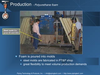 Production  -  Polyurethane foam Foam is poured into molds steel molds are fabricated in PT&P shop great flexibility to meet volume production demands Steel mold  (for given ID and OD) 