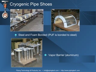 Cryogenic Pipe Shoes    Steel and Foam Bonded (PUF is bonded to steel)    Vapor Barrier (aluminum) 