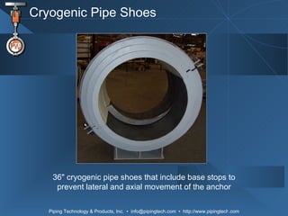 Cryogenic Pipe Shoes 36 "  cryogenic pipe shoes that include base stops to prevent lateral and axial movement of the anchor 