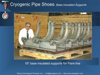 Cryogenic Pipe Shoes -  Base Insulated Supports 16 "  base insulated supports for Flare line 