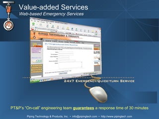 Value-added Services Web-based Emergency Services PT&P’s “On-call” engineering team  guarantees  a response time of 30 minutes 