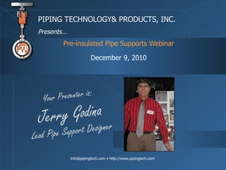 Pre-insulated Pipe Supports Webinar December 9, 2010 PIPING TECHNOLOGY& PRODUCTS, INC. Presents… Your Presenter is: Jerry Godina Lead Pipe Support Designer 