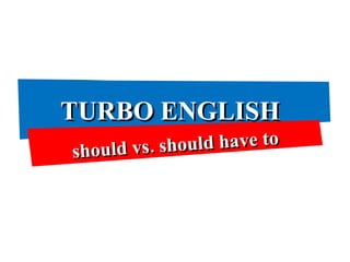 TURBO ENGLISH should vs. should have to 