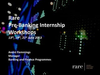 Rare
Pre-Banking Internship
Workshops
13th, 19th, 21st June 2013
André Flemmings
Manager
Banking and Finance Programmes
 