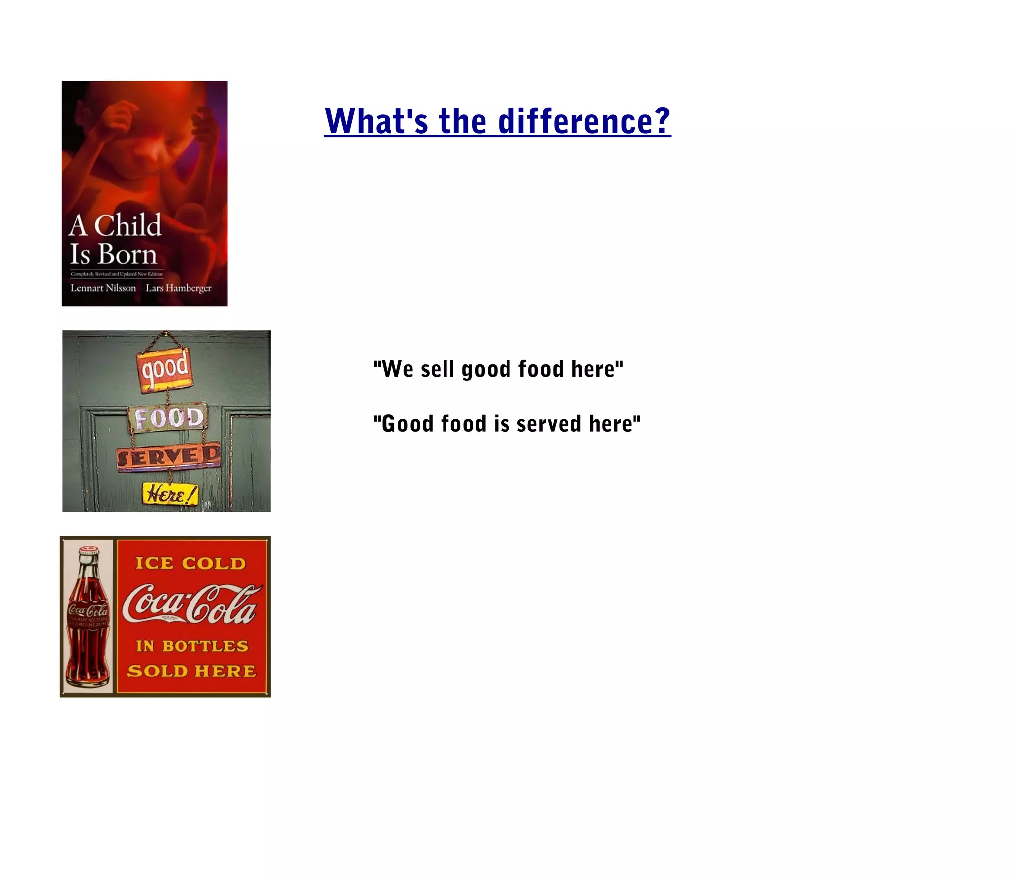 What's the difference?




   "We sell good food here"

   "Good food is served here"
 