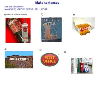 Make sentences
Use the participles -
MAKE (X 2), GROW, SERVE, SELL, POST,

1) Vodka is made in Russia      2)                 3)




4)                             5)
                                              6)
 