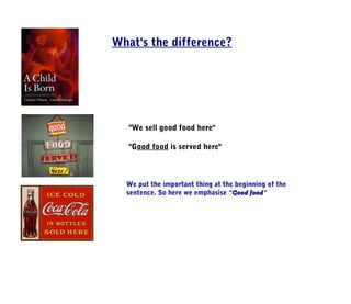 What's the difference?




   "We sell good food here"

   "Good food is served here"



  We put the important thing at the beginning of the
  sentence. So here we emphasise "Good food"
 