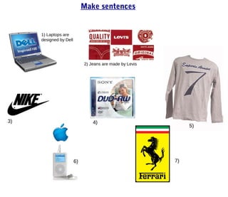 Make sentences


     1) Laptops are
     designed by Dell




                             2) Jeans are made by Levis




3)                               4)
                                                               5)




                        6)                                7)
 