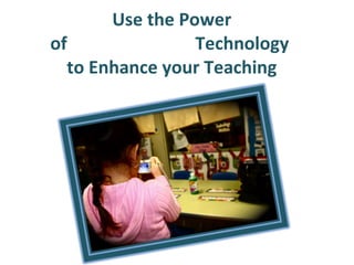 Use the Power of                             Technology  to Enhance your Teaching 
