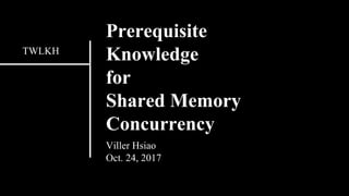 Prerequisite
Knowledge
for
Shared Memory
Concurrency
Viller Hsiao
Oct. 24, 2017
TWLKH
 