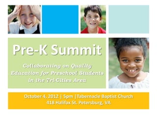 Pre-K Summit
   Collaborating on Quality
Education for Preschool Students
     in the Tri-Cities Area


    October 4, 2012 | 5pm |Tabernacle Baptist Church
              418 Halifax St. Petersburg, VA
 