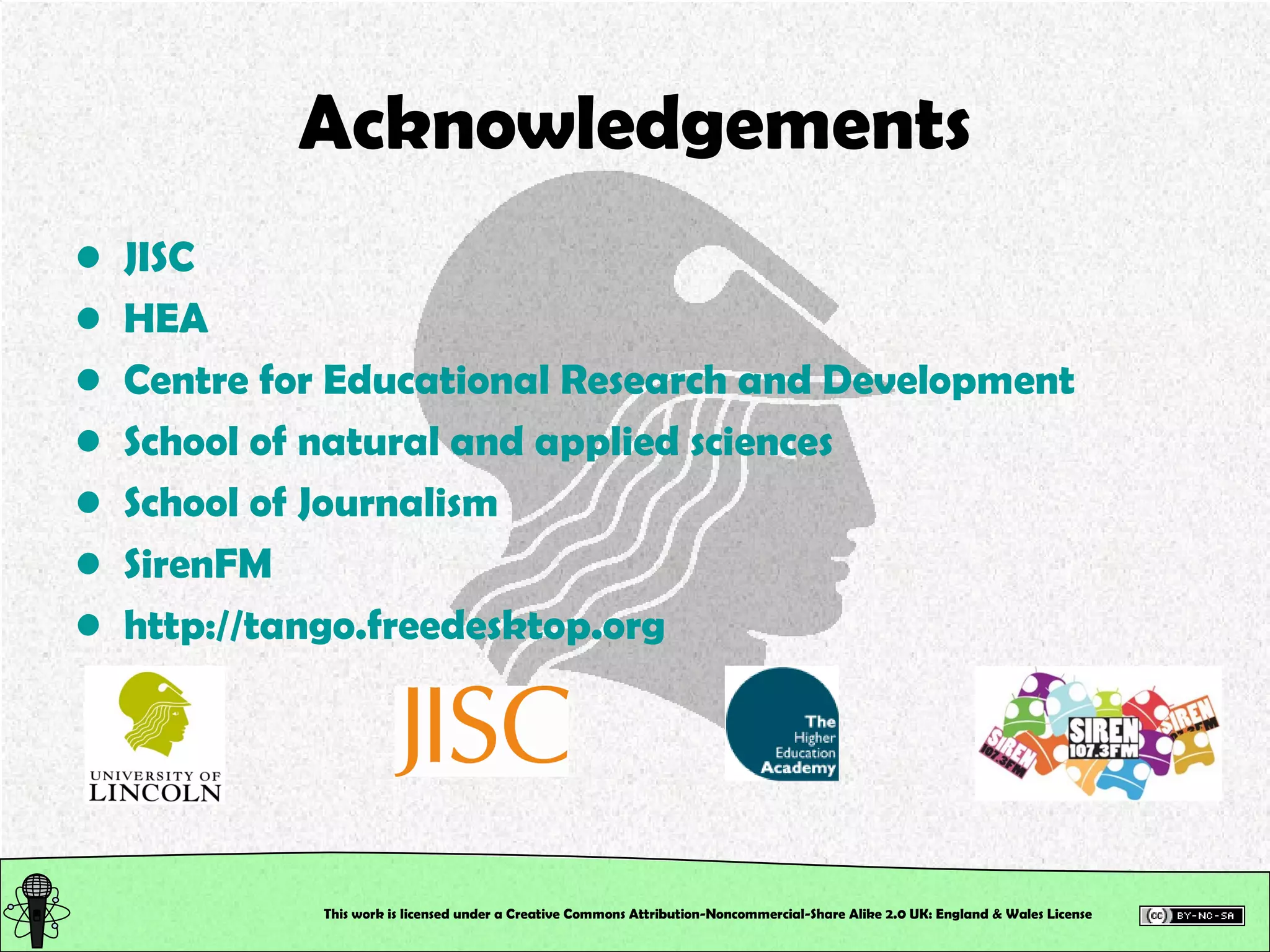 This work is licensed under a Creative Commons Attribution-Noncommercial-Share Alike 2.0 UK: England & Wales License   Acknowledgements JISC HEA Centre for Educational Research and Development School of natural and applied sciences School of Journalism SirenFM http://tango.freedesktop.org 