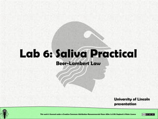 This work is licensed under a Creative Commons Attribution-Noncommercial-Share Alike 2.0 UK: England & Wales License   Lab 6: Saliva Practical Beer-Lambert Law University of Lincoln presentation 