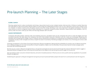 Eularis ©2014 www.eularis.com 
Pre-launch Planning -- The Later Stages 
GLOBAL LAUNCH Planning a global launch is about coordination and timing a new product launch across multiple markets. Early launches in follow-on markets help drive the initial splash as well as the product lifecycle. Where to start? Drugs are traditionally launched in the U.S. first. Approval to launch time is fastest in the U.S. However, to stretch a launch across the globe requires more than timing. Branding is ever more important in the global marketplace. The brand name serves as a tool for recognition and an instant association for customers of specific product attributes. Global brands, those available in the U.S. and EU under one name, made up over 50% of all new drugs between 2001 and 2005. LAUNCH PARTNERSHIPS Companies with deep pockets, extensive sales and marketing resources, and global reach are the companies that tend to create the biggest and most successful launches. But what about the companies that don’t have endless resources? Marketers and the C-Suite are increasingly recognizing this quandary and considering the strategic move of creating a launch partnership. By relying on an experienced and established launcher of new products, companies can play to their strengths and enlist an expert for areas of uncertainty. Partnering strategies can involve a mix of licensing and contract sales agreements. A final key consideration in this phase of pre-launch planning is lifecycle management. Maximizing the profitability of a product over its lifetime only works if it’s a lifelong strategy and not a last-minute effort to thwart competition. Ways to do this effectively in the pre-launch period include strategies we’ve discussed, like accelerating approval. But how can you sustain a lifecycle management focus, through the prolonged pre-launch period and through the product’s life? Some experts suggest a dedicated lifecycle management team, ensuring that activities will not be swept to the side during the various stages of a brand’s life. Also, by looking to other consumer-oriented industries, and some innovative practices in Pharma, we can come up with some key ingredients of successful lifecycle management. Establishing this approach to lifecycle management during the pre-launch period will better prepare the team for its continued work over the long term. 
14 
For the full report, please visit: www.eularis.com or email us at contact@eularis.com  