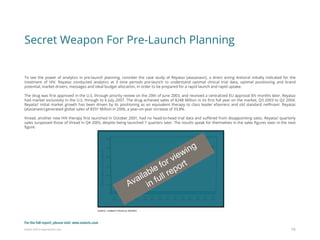Eularis ©2014 www.eularis.com 
To see the power of analytics in pre-launch planning, consider the case study of Reyataz (atazanavir), a direct acting Antiviral initially indicated for the treatment of HIV. Reyataz conducted analytics at 3 time periods pre-launch to understand optimal clinical trial data, optimal positioning and brand potential, market drivers, messages and ideal budget allocation, in order to be prepared for a rapid launch and rapid uptake. The drug was first approved in the U.S. through priority review on the 20th of June 2003, and received a centralized EU approval 8½ months later. Reyataz had market exclusivity in the U.S. through to 6 July 2007. The drug achieved sales of $248 Million in its first full year on the market, Q3 2003 to Q2 2004. Reyataz’ initial market growth has been driven by its positioning as an equivalent therapy to class leader efavirenz and old standard nelfinavir. Reyataz (atazanavir) generated global sales of $931 Million in 2006, a year-on-year increase of 33.8%. Viread, another new HIV therapy first launched in October 2001, had no head-to-head trial data and suffered from disappointing sales. Reyataz’ quarterly sales surpassed those of Viread in Q4 2005, despite being launched 7 quarters later. The results speak for themselves in the sales figures seen in the next figure. 
Secret Weapon For Pre-Launch Planning 
19 
For the full report, please visit: www.eularis.com or email us at contact@eularis.com  