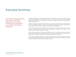 Eularis ©2014 www.eularis.com 
In today’s environment, Pharmaceutical companies find themselves in a bind. Until recently, if drugs made over $500 Million in annual revenue within 3 to 5 years of launch, they were considered hugely successful. They were a support to an extensive company portfolio and a component of greater company profit. 
However, things have changed. The standards for a successful drug have become much higher and much more dangerous. With so many revenue-producing drugs going off patent, companies are facing large holes in their balance sheets and sales that are increasingly slow. 
Plus, with the stakes high and available funds low, pipelines are drying up. Add to this the closer scrutiny of safety issues, the rise of Generics, slower physician acceptance and adoption of new therapies, and the Pharma Industry is in trouble. 
More and more, companies are expecting marketers to be instrumental at the key moment of launch, and marketers are under extreme pressure. To deliver on the high hopes of Pharmaceutical brand launch, companies must engage in comprehensive pre-launch planning. 
In this report we analyze why launch is increasingly important, the issues involved in pre-launch planning, including key organizational strategies, marketing tactics, regulatory considerations, global issues, and methods for ensuring the most effective plans. 
3 
Executive Summary 
A product’s shaping, positioning, sales uptake and market performance, with proper marketing focus and support, can translate to the elusive blockbuster 
For the full report, please visit: www.eularis.com or email us at contact@eularis.com  