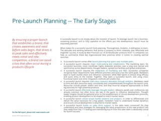 Eularis ©2014 www.eularis.com 
A successful launch is not simply about the moment of launch. To leverage launch into a business- sustaining product, and to fully capitalize on the efforts put into development, launch must be exquisitely planned. What makes for a successful launch? Early planning. Thoroughness. Analytics. A willingness to learn. The attitudes and working behaviors that prime a company to think creatively, plan effectively and engender success. A study by Best Practices LLC of 20 blockbuster products from 15 companies can help us summarize these key organizational best practices when it comes to creating optimal launches: 
A successful launch comes after launch planning that spans over multiple years. 
A successful launch requires major multi-tasking and collaboration. The marketing team, for successful launches, must coordinate highly disparate activities over a long time period and synchronize across departments, thought leaders, spread-out facilities and global enterprises. 
A successful launch requires the integration of marketing and R&D. Successful companies recognize these departments have different priorities and tactics but the same goals. Marketers want to build market share and influence customers, while R&D wants to ensure drug efficacy and quick entry to the market. Together, they want a successful launch, and using cross- functional teams and other integration methods will enable that. 
A successful launch requires meticulous resource allocation through analytics. Marketers need to time and allot resources early, consistently and comprehensively throughout the launch cycle. Resources include people, dollars and time, and they must be assigned appropriately to build big launches for high-potential products. 
A successful launch effectively leverages thought leaders. Advisory panels and conferences are already common, but often occur too late in the game to influence development. Thought leader insights should be gathered prior to the establishment of clinical development protocols, enabling product development to be shaped to match market needs. 
A successful launch utilizes broad market research and analytics. In order to differentiate and deliver the value necessary for a big splash, marketers have to understand market dynamics and ensure clinical development is attached to market needs. 
A successful launch builds on sales force support. Is the sales team convinced? Do they understand and have strategies for leveraging the value propositions of the new product? Are they ready from Day 1? Creating and maintaining buy-in from the sales team is absolutely critical for launch success. 
7 
Pre-Launch Planning -- The Early Stages 
By ensuring a proper launch that establishes a brand, that creates awareness and need before sales begin, that drives it to peak sales and effectively meets initial and new competition, a brand can avoid crises that often occur during a product’s lifecycle 
For the full report, please visit: www.eularis.com or email us at contact@eularis.com  