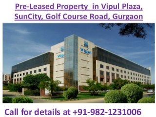 Pre-Leased Property in Vipul Plaza - Sun City Golf
Course Road Gurgaon, Pre leased Property for sale
on Golf Course Road Gurgaon, pre leased property in
gurgaon, pre leased property for sale in gurgaon
Call for details at +91-982-1231006
 