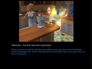 &quot;What tha... Fire Fire! Save the Lucky Kitty!&quot;  Finally someone noticed. Estelle just walked away and ate her bu...
