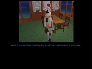 What is this Mr. Cow? Cheating ring above ones head is never a good sign. 