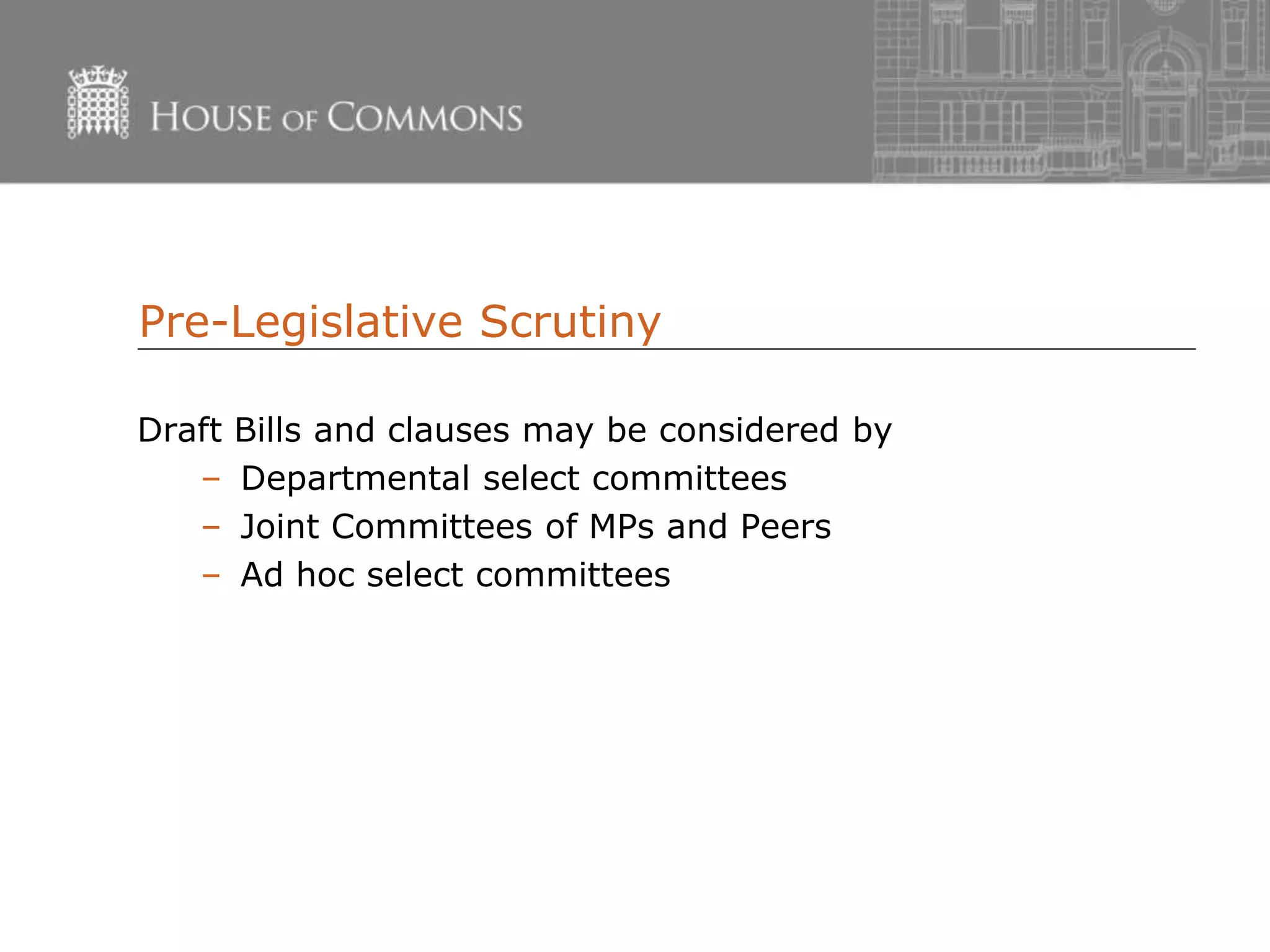 Pre-Legislative Scrutiny
Draft Bills and clauses may be considered by
– Departmental select committees
– Joint Committees of MPs and Peers
– Ad hoc select committees