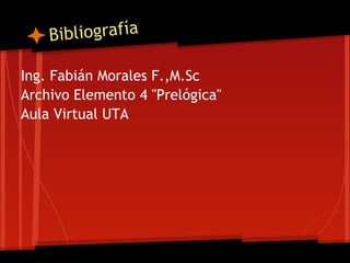 B ibliografía

Ing. Fabián Morales F.,M.Sc
Archivo Elemento 4 "Prelógica"
Aula Virtual UTA
 