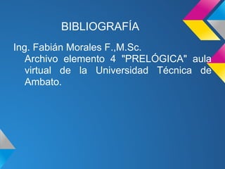 BIBLIOGRAFÍA
Ing. Fabián Morales F.,M.Sc.
   Archivo elemento 4 "PRELÓGICA" aula
   virtual de la Universidad Técnica de
   Ambato.
 