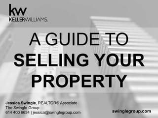 A GUIDE TO
SELLING YOUR
PROPERTY
Jessica Swingle, REALTOR® Associate
The Swingle Group
614 400 6634 | jessica@swinglegroup.com swinglegroup.com
 