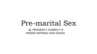 Pre-marital Sex
By :FREDERICK F. EUSEBIO T-III
PINOMA NATIONAL HIGH SCHOOL
 