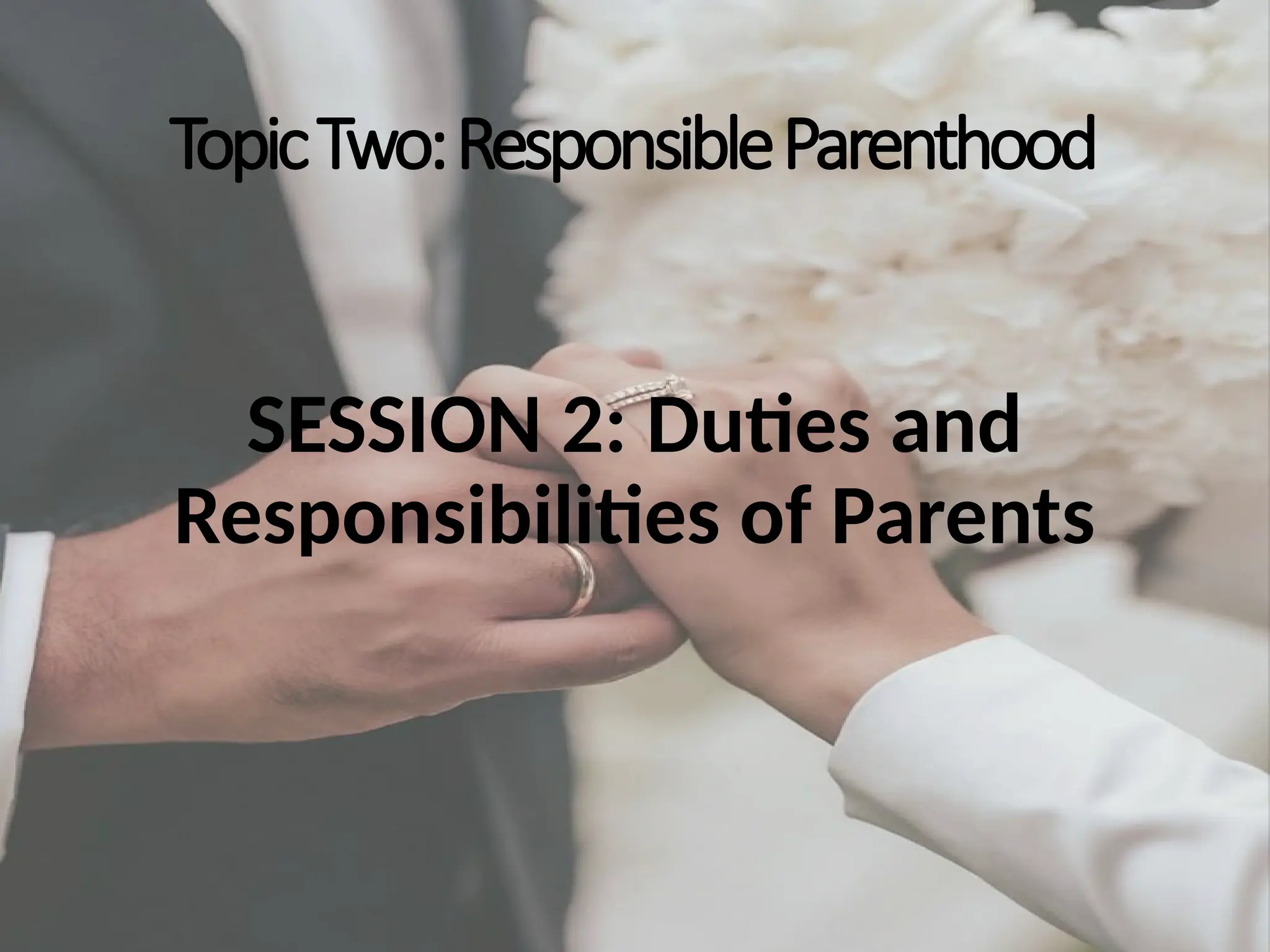 TopicTwo:ResponsibleParenthood
SESSION 2: Duties and
Responsibilities of Parents
 