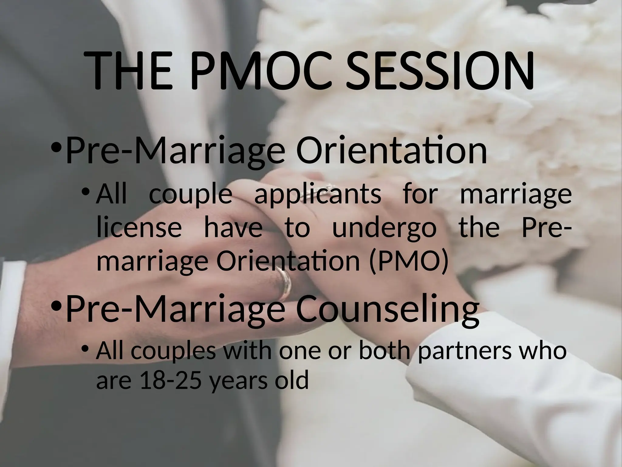 THE PMOC SESSION
•Pre-Marriage Orientation
•All couple applicants for marriage
license have to undergo the Pre-
marriage Orientation (PMO)
•Pre-Marriage Counseling
• All couples with one or both partners who
are 18-25 years old
 