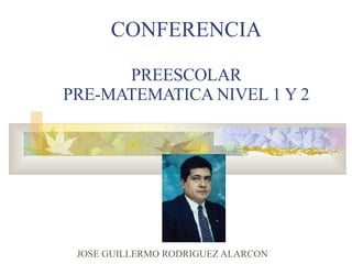 CONFERENCIA PREESCOLAR PRE-MATEMATICA NIVEL 1 Y 2 JOSE GUILLERMO RODRIGUEZ ALARCON 