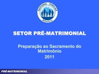 SETOR PRÉ-MATRIMONIAL Preparação ao Sacramento do Matrimônio 2011 
