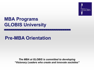 MBA Programs
GLOBIS University
Pre-MBA Orientation
The MBA at GLOBIS is committed to developing
“Visionary Leaders who create and innovate societies”
 