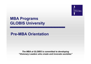 MBA Programs
GLOBIS University
Pre-MBA OrientationPre-MBA Orientation
The MBA at GLOBIS is committed to developing
“Visionary Leaders who create and innovate societies”
 
