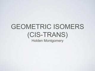 GEOMETRIC ISOMERS
(CIS-TRANS)
Holden Montgomery
 