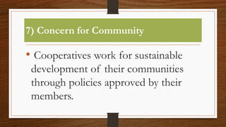 7) Concern for Community
• Cooperatives work for sustainable
development of their communities
through policies approved by their
members.
 