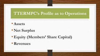 TTERMPC’s Profile as to Operations
•Assets
•Net Surplus
•Equity (Members’ Share Capital)
•Revenues
 